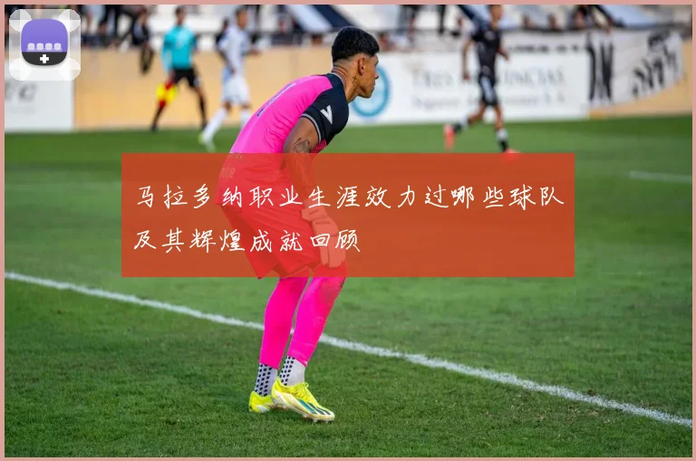 马拉多纳职业生涯效力过哪些球队及其辉煌成就回顾