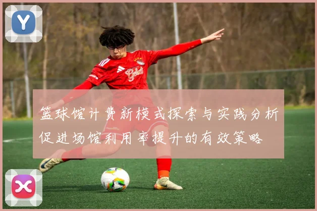 篮球馆计费新模式探索与实践分析促进场馆利用率提升的有效策略