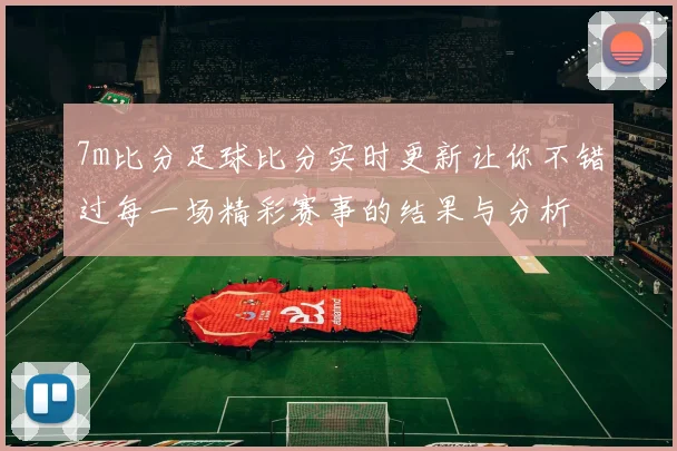7m比分足球比分实时更新让你不错过每一场精彩赛事的结果与分析