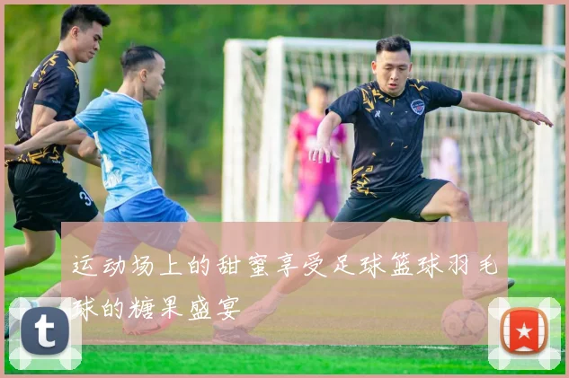 运动场上的甜蜜享受足球篮球羽毛球的糖果盛宴