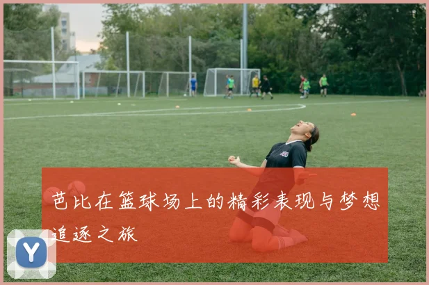 芭比在篮球场上的精彩表现与梦想追逐之旅