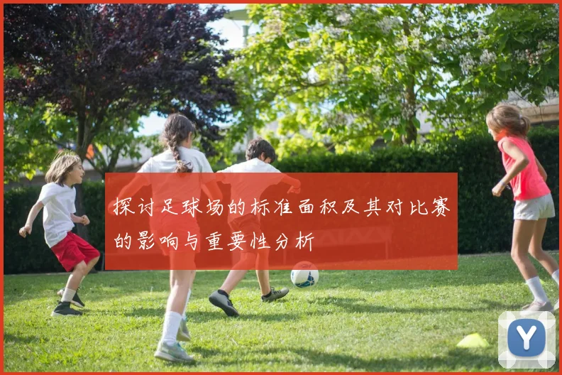 探讨足球场的标准面积及其对比赛的影响与重要性分析